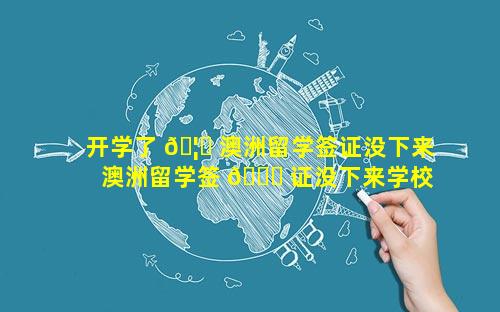 开学了 🦍 澳洲留学签证没下来 澳洲留学签 🐒 证没下来学校开学了有影响吗